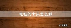 电钻的卡头怎么卸下来 电钻的卡头怎么卸