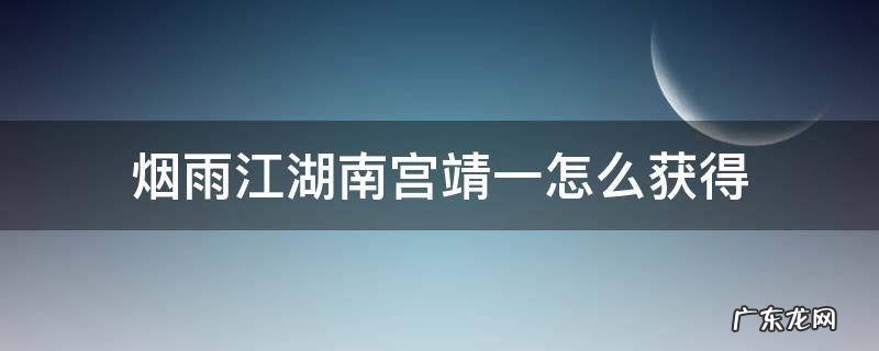 烟雨江湖南宫靖一怎么获得 烟雨江湖南宫靖一怎么获得贴吧