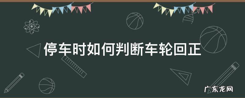 为什么停车车轮回正 停车时如何判断车轮回正