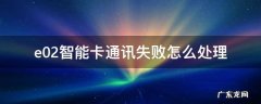 e02智能卡通讯失败怎么解决 e02智能卡通讯失败怎么处理