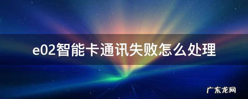 e02智能卡通讯失败怎么解决 e02智能卡通讯失败怎么处理