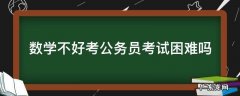 数学不好公务员考试可以通过吗 数学不好考公务员考试困难吗
