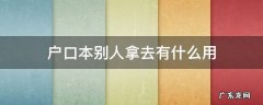 户口本别人拿去有什么用 我的户口别人拿去有什么用