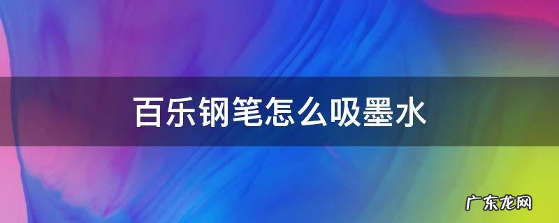 百乐钢笔怎么吸墨水 百乐的钢笔怎么吸墨