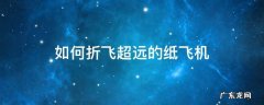 能飞的超远的纸飞机怎么折 如何折飞超远的纸飞机