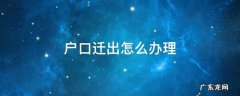 子女从父母户口迁出怎么办理 户口迁出怎么办理