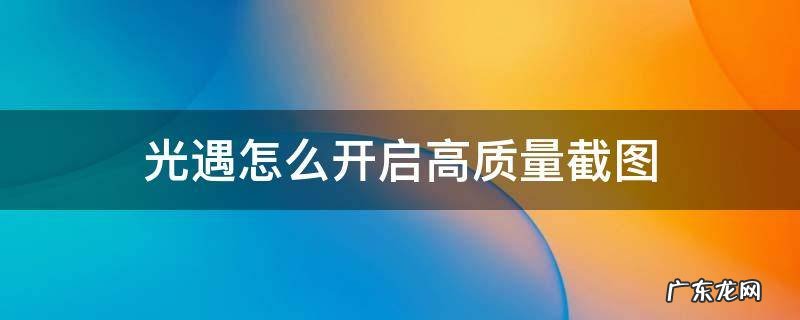 光遇截图不清楚 光遇怎么开启高质量截图