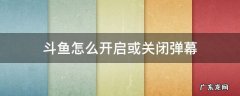 斗鱼怎么开启或关闭弹幕 斗鱼电脑版怎么关闭弹幕