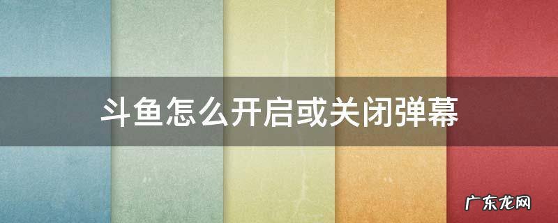 斗鱼怎么开启或关闭弹幕 斗鱼电脑版怎么关闭弹幕