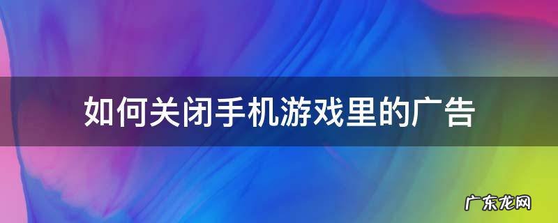 手机怎么关闭游戏广告 如何关闭手机游戏里的广告