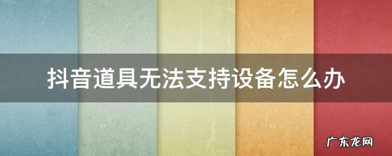 抖音显示道具无法支持当前设备啥意思 抖音道具无法支持设备怎么办
