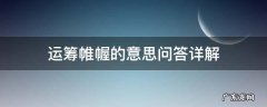 问答详解 运筹帷幄的意思 运筹帷幄的意思和解释