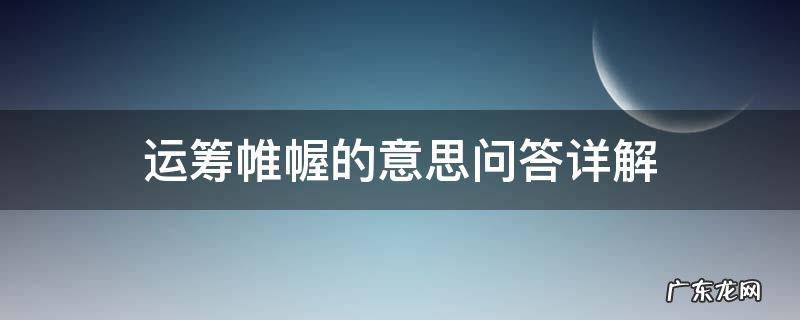 问答详解 运筹帷幄的意思 运筹帷幄的意思和解释