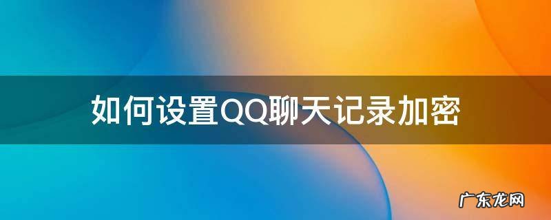 qq聊天记录如何加密码 如何设置QQ聊天记录加密