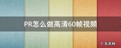 PR怎么做高清60帧视频 pr怎么做4k+60帧视频