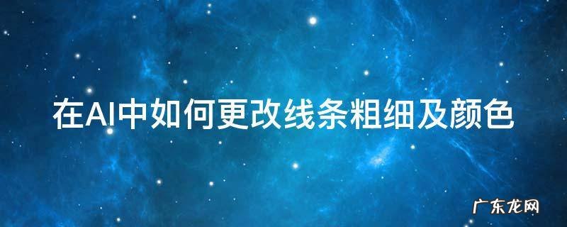 在ai中如何更改线条粗细及颜色的大小 在AI中如何更改线条粗细及颜色