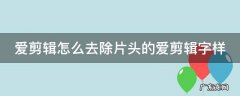爱剪辑怎么去除片头的爱剪辑字样呢 爱剪辑怎么去除片头的爱剪辑字样