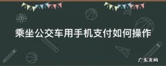 乘坐公交车用手机支付如何操作的 乘坐公交车用手机支付如何操作