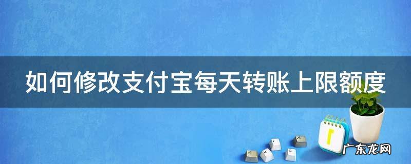 如何修改支付宝每日转账金额的上限 如何修改支付宝每天转账上限额度