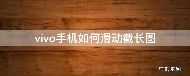 vivo手机如何截图 vivo手机如何滑动截长图