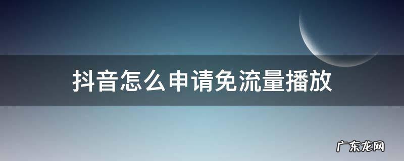 怎样申请免流量看抖音 抖音怎么申请免流量播放