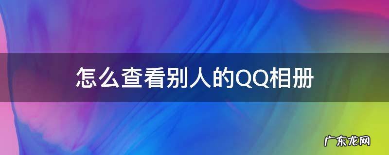 怎么查看别人的QQ相册 qq相册怎么看别人相册