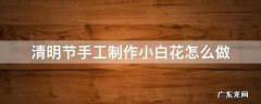 清明节手工制作小白花怎么做 制作清明小白花手工方法