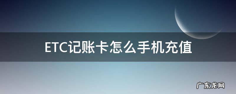 ETC记账卡怎么手机充值 etc卡怎么用手机充值