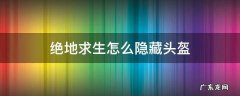 绝地求生怎么隐藏头盔 绝地求生怎么隐藏头盔和背包