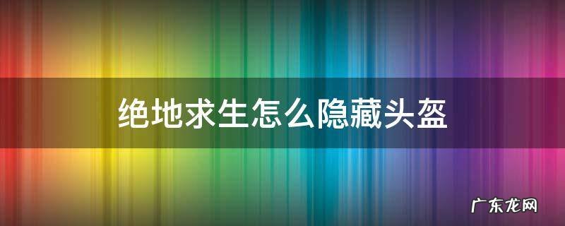 绝地求生怎么隐藏头盔 绝地求生怎么隐藏头盔和背包