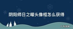 阴阳师日之曜头像框怎么获得2021 阴阳师日之曜头像框怎么获得