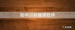 如何识别捆绑软件 怎样识别软件