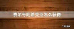 赛尔号阿克诺亚怎么得 赛尔号阿希克亚怎么获得