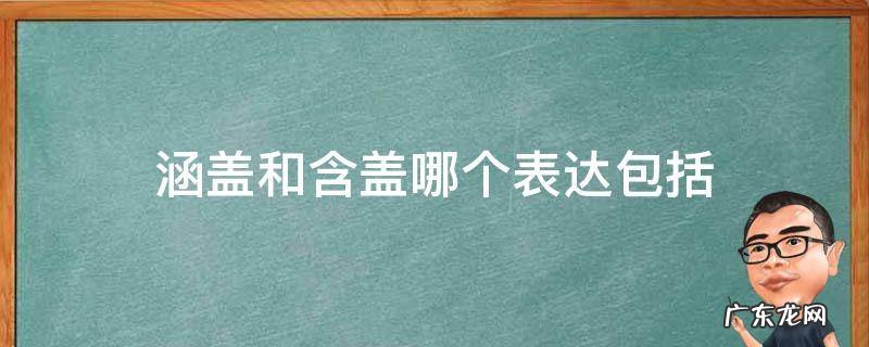 包含于涵盖 涵盖和含盖哪个表达包括