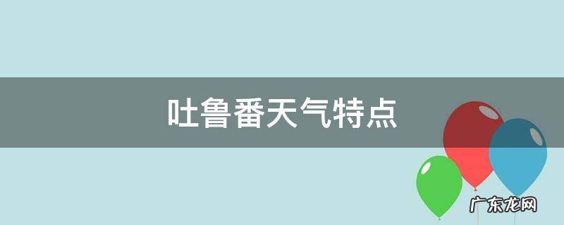 吐鲁番气候条件 吐鲁番天气特点
