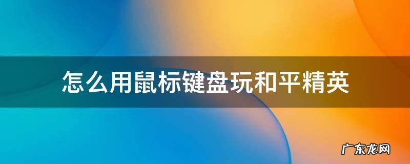 和平精英怎么用鼠标和键盘玩 怎么用鼠标键盘玩和平精英
