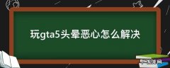 玩gta5头晕恶心怎么解决 玩GTA5头晕