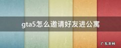 gta5怎么接受邀请进好友进公寓 gta5怎么邀请好友进公寓