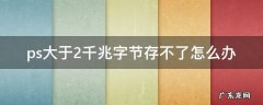 ps大于2千兆字节存不了怎么办 ps文件大于2千兆字节