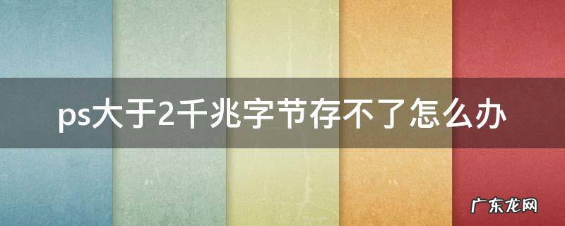 ps大于2千兆字节存不了怎么办 ps文件大于2千兆字节
