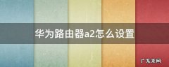 华为路由器a2如何设置 华为路由器a2怎么设置
