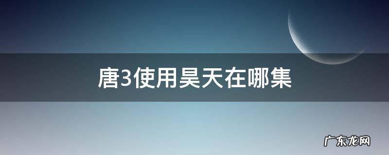 唐3使用昊天在哪集 唐三拿到昊天令哪一集