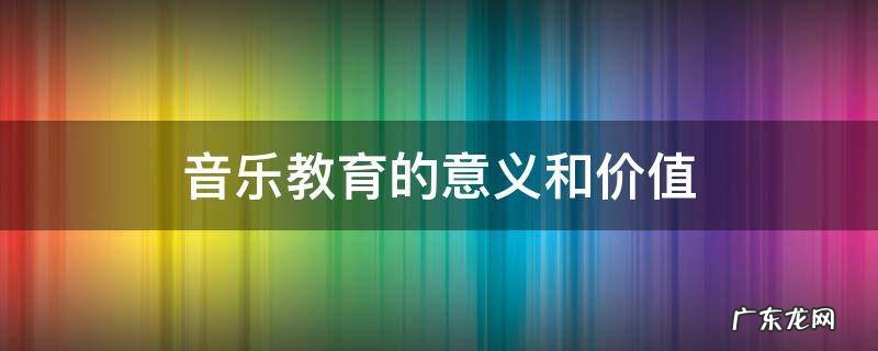 音乐教育的意义和价值 音乐教育的意义和价值论文