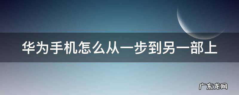 华为手机怎么从一部手机导入另一部 华为手机怎么从一步到另一部上