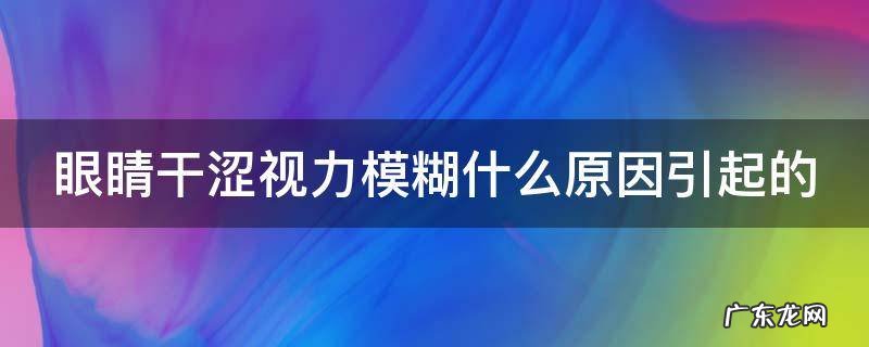 眼睛干涩怕光是什么原因引起的 眼睛干涩视力模糊什么原因引起的