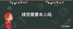 续贷需要本人吗 贷款续期需要本人吗