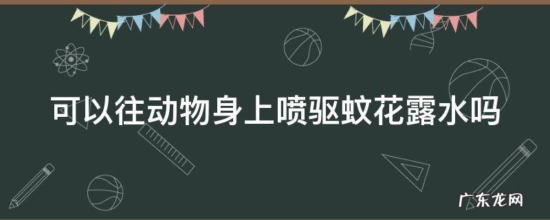 动物身上可以喷消毒水吗 可以往动物身上喷驱蚊花露水吗