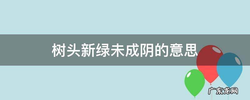 树头新绿未成荫是啥意思 树头新绿未成阴的意思