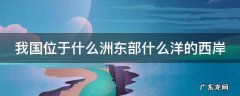 我国位于什么洲东部什么洋的西岸 我国位于什么洲东部什么洋西岸是一个海陆兼备的国家