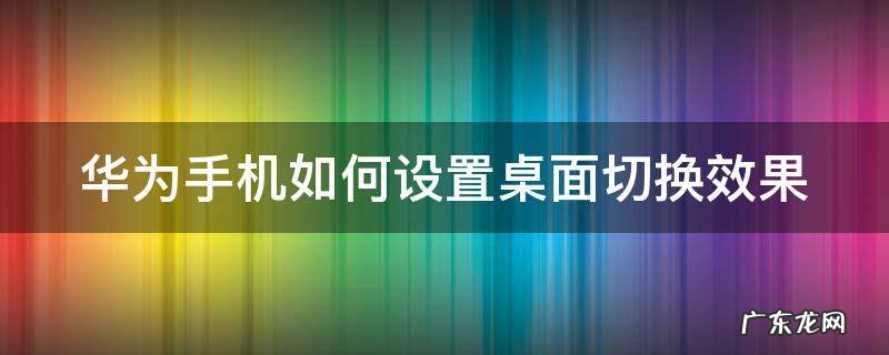 华为手机如何设置桌面切换效果模式 华为手机如何设置桌面切换效果